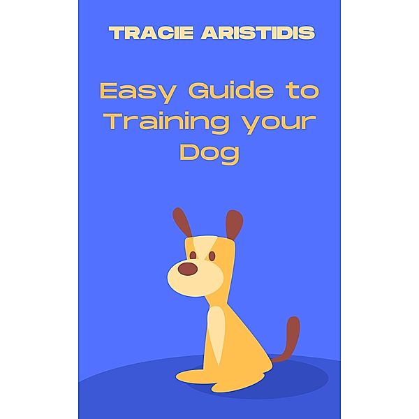 Easy Guide to Training your dog, Tracie Aristidis
