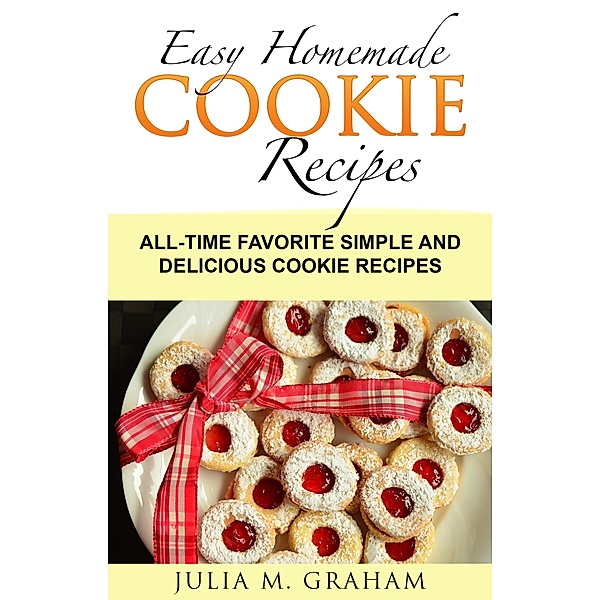 Easy Homemade Cookie Recipes: All-Time Favorite Simple and Delicious Cookie Recipes, Julia M. Graham