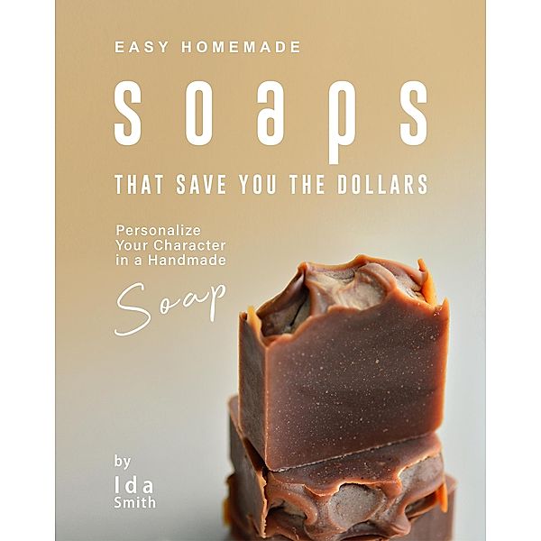 Easy Homemade Soaps That Save You the Dollars: Personalize Your Character in a Handmade Soap, Ida Smith