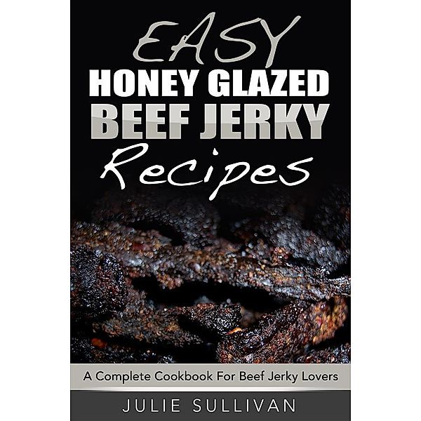 Easy Honey Glazed Beef Jerky Recipes: A Complete Cookbook For Beef Jerky Lover, Julie Sullivan