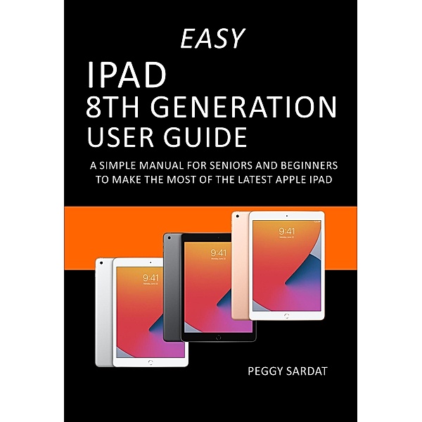 Easy iPad 8th Generation User Guide: A Simple Manual for Seniors and Beginners to Make the Most of the Latest Apple iPad, Peggy Sardat