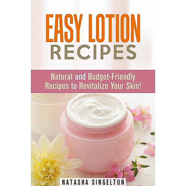 Easy Lotion Recipes: Natural and Budget-Friendly Recipes to Revitalize Your Skin! (DIY Beauty Products) / DIY Beauty Products, Natasha Singleton