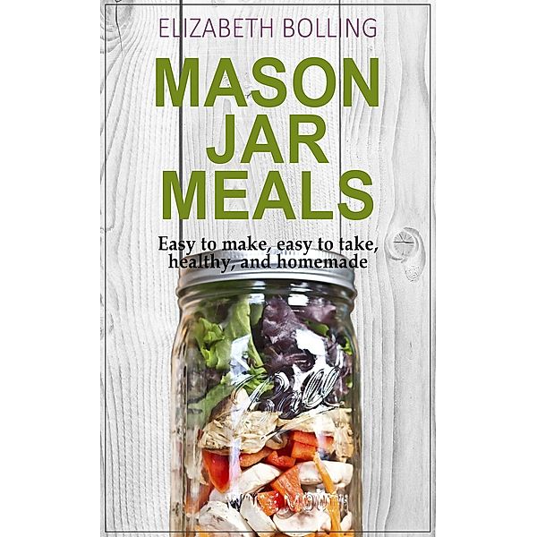 Easy Mason Jar Meals: Easy to make, easy to take,  healthy, and homemade, Elizabeth Bolling