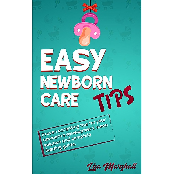 Easy Newborn Care Tips - Proven Parenting Tips For Your Newborn's Development, Sleep Solutions and Complete Feeding Guide (Positive Parenting, #1) / Positive Parenting, Lisa Marshall