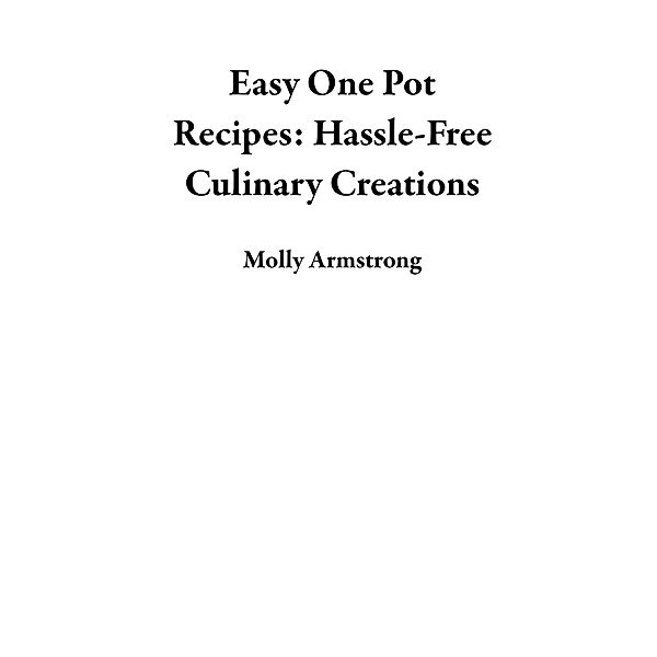Easy One Pot Recipes: Hassle-Free Culinary Creations, Molly Armstrong