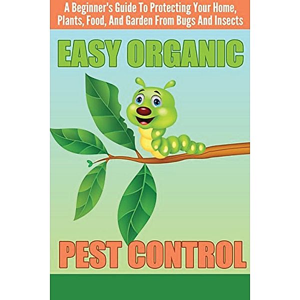 EASY Organic Pest Control - A Beginner's Guide To Protecting Your Home, Plants, Food, And Garden From Bugs And Insects / Old Natural Ways, Old Natural Ways, Cheryl Collins