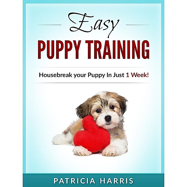 Easy Puppy Training: Housebreak your Puppy In Just 1 Week!, Patricia Harris