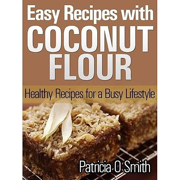 Easy Recipes with Coconut Flour Healthy Recipes for a Busy Lifestyle, Patricia O Smith