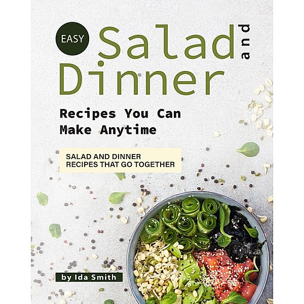 Easy Salad and Dinner Recipes You Can Make Anytime: Salad and Dinner Recipes That Go Together, Ida Smith