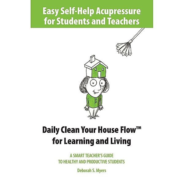 Easy Self-Help Acupressure for Students and Teachers: Daily Clean Your House Flow for Learning and Living--A Smart Guide to Healthy and Productive Students, Deborah S. Myers