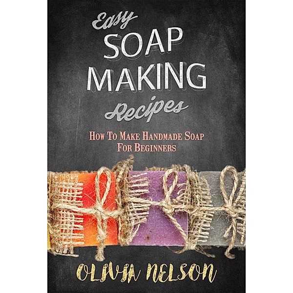 Easy Soap Making Recipes: How to Make Handmade Soap for Beginners, Olivia Nelson