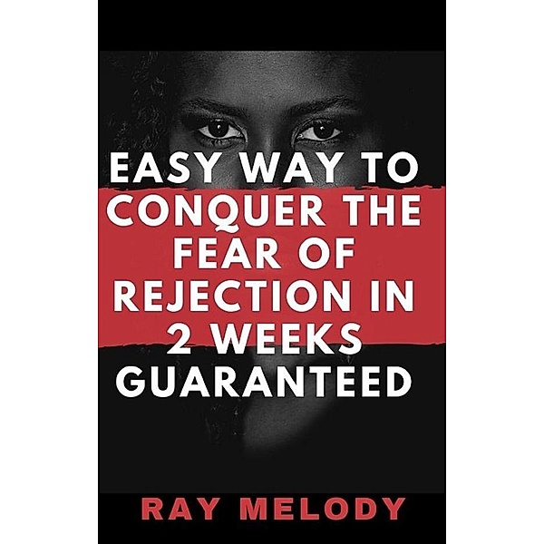Easy Way To Conquer The Fear Of Rejection In 2 Weeks Guaranteed, Ray Melody