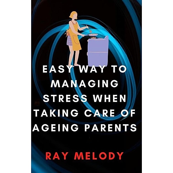 Easy Way To Managing Stress When Taking Care Of Ageing Parents, Ray Melody