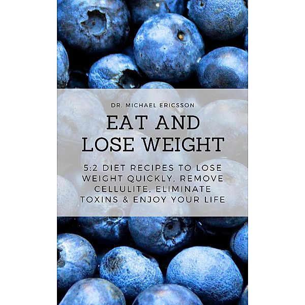 Eat and Lose Weight: 5:2 Diet Recipes to Lose Weight Quickly, Remove Cellulite, Eliminate Toxins & Enjoy Your Life, Michael Ericsson