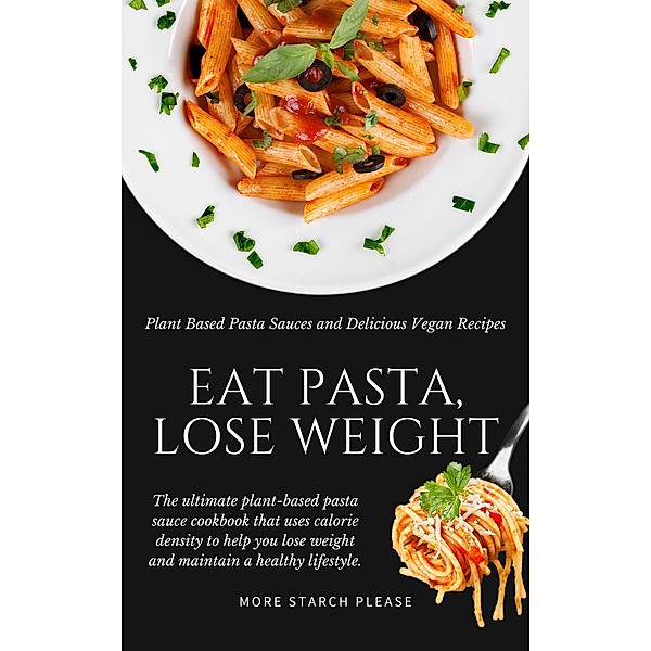 Eat Pasta, Lose Weight: Plant Based Pasta Sauces and Delicious Vegan Recipes, More Starch Please