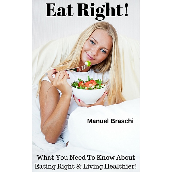 Eat Right! What You Need To Know About Eating Right & Living Healthier!, Manuel Braschi