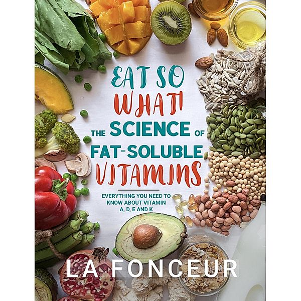 Eat So What! The Science of Fat-Soluble Vitamins : Everything You Need to Know About Vitamins A, D, E and K (Eat So What! Full Versions, #3) / Eat So What! Full Versions, La Fonceur