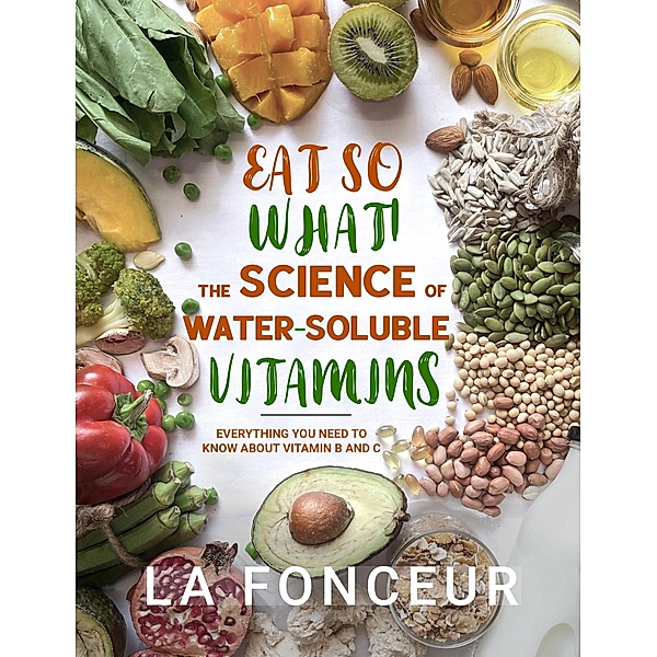 Eat So What! The Science of Water-Soluble Vitamins : Everything You Need to Know About Vitamins B and C (Eat So What! Full Versions, #4) / Eat So What! Full Versions, La Fonceur