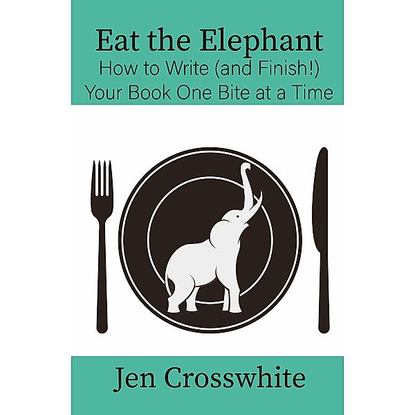 Eat the Elephant: How to Write (and Finish!) Your Book One Bite at a Time, Jen Crosswhite