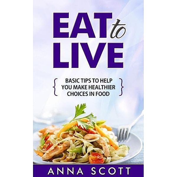 Eat to live (healthy food for everyday, #1), Anna Scott