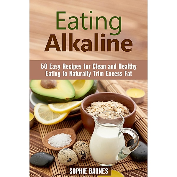 Eating Alkaline: 50 Easy Recipes for Clean and Healthy Eating to Naturally Trim Excess Fat (Eating Clean) / Eating Clean, Sophie Barnes