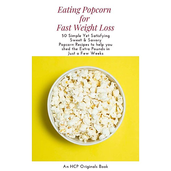 Eating Popcorn for Fast Weight Loss: 50 Simple Yet Satisfying Sweet & Savory Popcorn Recipes to Help you Shed the Extra Pounds in Just a Few Weeks, Hcp Originals