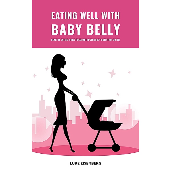 Eating Well With Baby Belly: Healthy Eating While Pregnant (Pregnancy Nutrition Guide), Luke Eisenberg