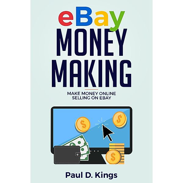 Ebay Money Making: Make Money Online Selling on Ebay, Paul D. Kings