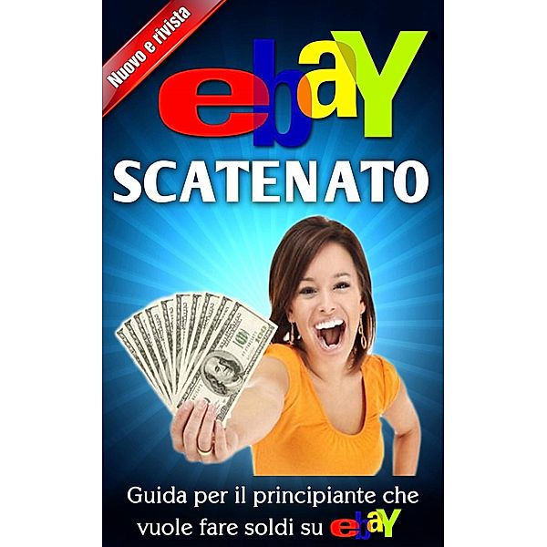 eBay scatenato    Guida per il principiante che vuole fare soldi su eBay, Nick Vulich