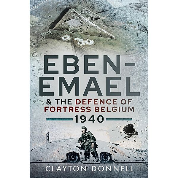 Eben-Emael & the Defence of Fortress Belgium, 1940, Clayton Donnell