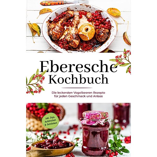 Eberesche Kochbuch: Die leckersten Vogelbeeren Rezepte für jeden Geschmack und Anlass - inkl. Dips, Aufstrichen & Getränken, Maria Langnitz