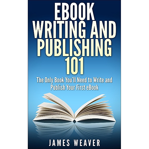 EBook Writing and Publishing 101: The Only Book You'll Need to Write and Publish Your First eBook, James Weaver