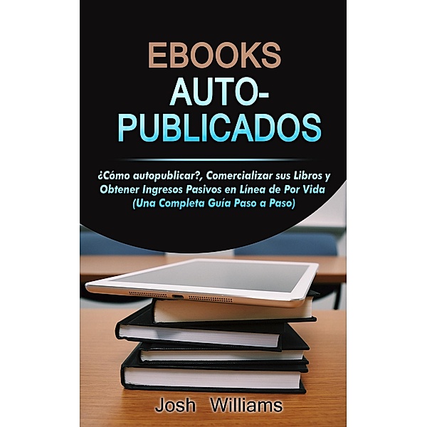 Ebooks Auto-Publicados: Cómo autopublicar, comercializar sus e-books y generar ingresos pasivos en línea de por vida (Kindle Self-Publishing) / Kindle Self-Publishing, Josh Williams