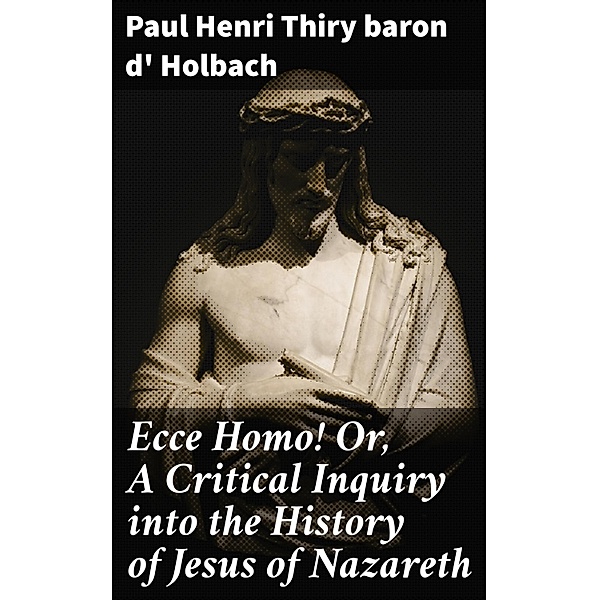 Ecce Homo! Or, A Critical Inquiry into the History of Jesus of Nazareth, Paul Henri Thiry Holbach