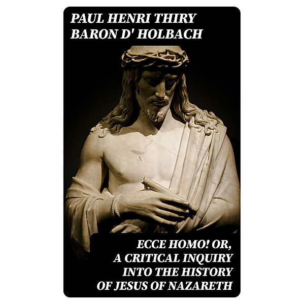 Ecce Homo! Or, A Critical Inquiry into the History of Jesus of Nazareth, Paul Henri Thiry Holbach