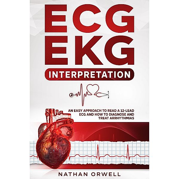 ECG/EKG Interpretation: An Easy Approach to Read a 12-Lead ECG and How to Diagnose and Treat Arrhythmias, Nathan Orwell