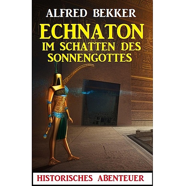 Echnaton - Im Schatten des Sonnengottes: Historisches Abenteuer, Alfred Bekker