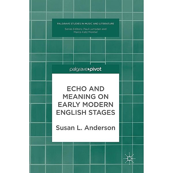 Echo and Meaning on Early Modern English Stages / Palgrave Studies in Music and Literature, Susan L. Anderson