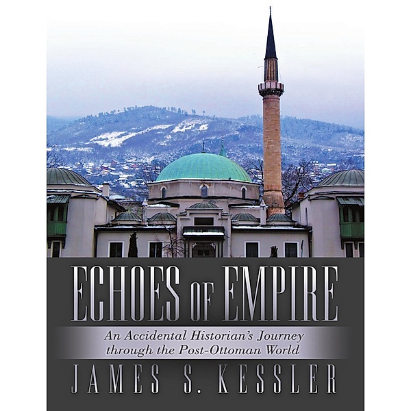 Echoes of Empire: An Accidental Historian's Journey Through the Post-Ottoman World, James S. Kessler