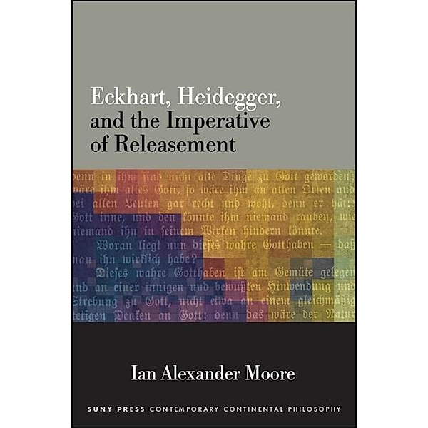 Eckhart, Heidegger, and the Imperative of Releasement / SUNY series in Contemporary Continental Philosophy, Ian Alexander Moore