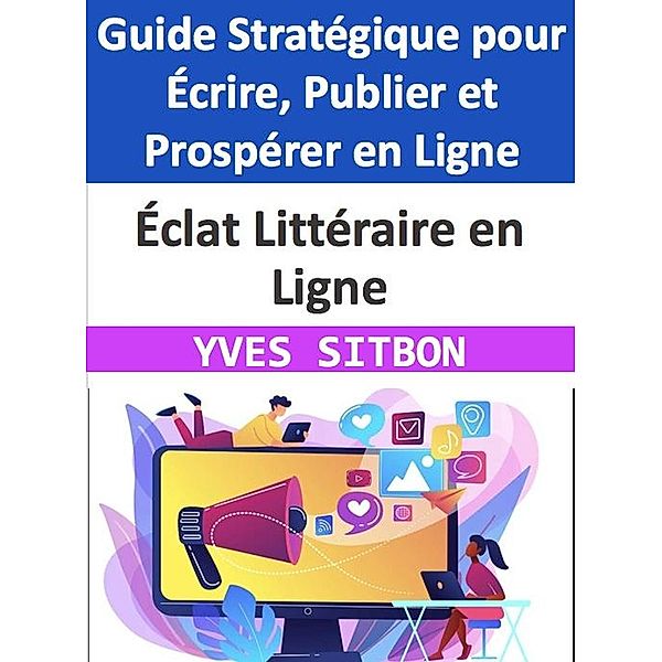 Éclat Littéraire en Ligne : Guide Stratégique pour Écrire, Publier et Prospérer en Ligne, Yves Sitbon