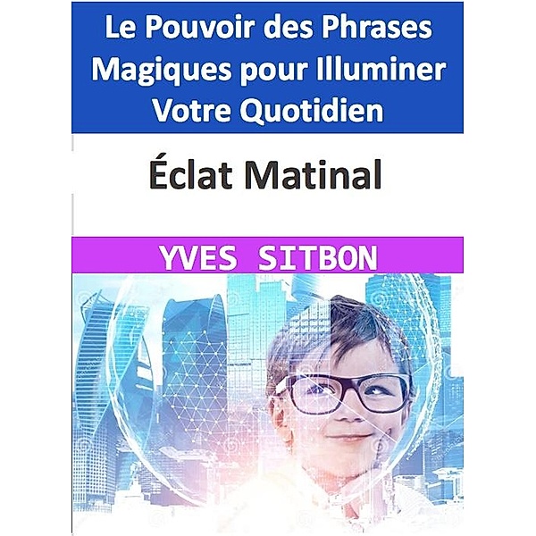 Éclat Matinal : Le Pouvoir des Phrases Magiques pour Illuminer Votre Quotidien, Yves Sitbon