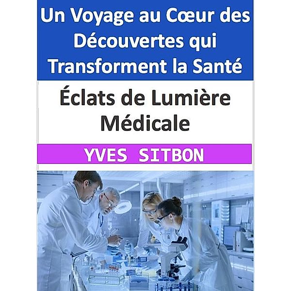 Éclats de Lumière Médicale : Un Voyage au Coeur des Découvertes qui Transforment la Santé, Yves Sitbon