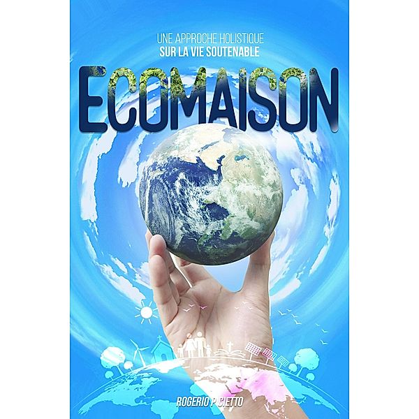 Ecomaison - Une Approche Holistique sur la Vie Soutenable, Rogerio Cietto