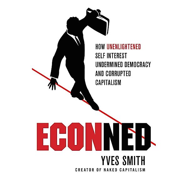 ECONned: How Unenlightened Self Interest Undermined Democracy and Corrupted Capitalism, Yves Smith