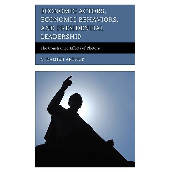 Economic Actors, Economic Behaviors, and Presidential Leadership / Lexington Studies in Political Communication, C. Damien Arthur