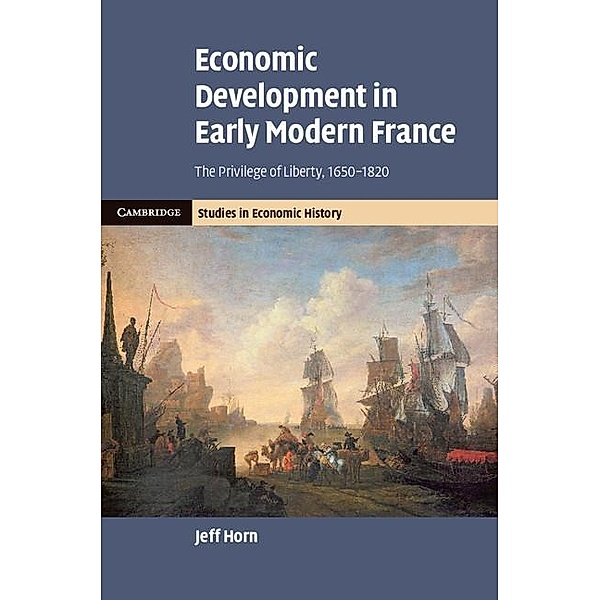 Economic Development in Early Modern France / Cambridge Studies in Economic History - Second Series, Jeff Horn