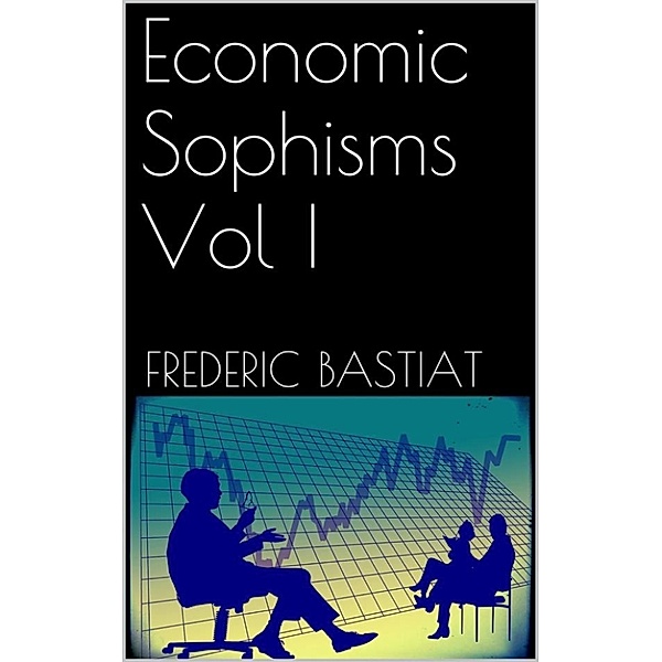 Economic Sophisms Vol I, Frederic Bastiat