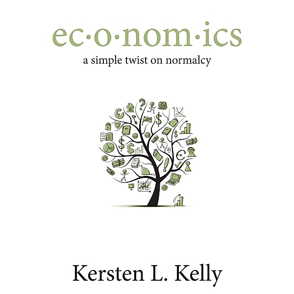 Ec*o*nom*ics: A Simple Twist on Normalcy / Kersten L. Kelly, Kersten L. Kelly