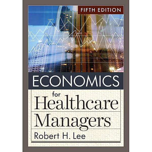 Economics for Healthcare Managers, Fifth Edition, Robert H. Lee